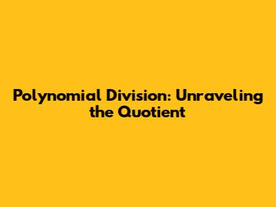 Polynomial Division: Unraveling the Quotient