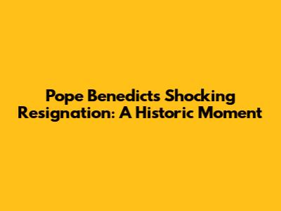 Pope Benedict's Shocking Resignation: A Historic Moment