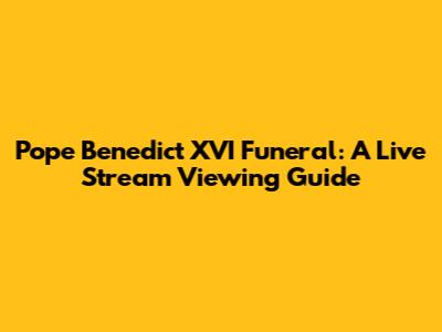 Pope Benedict XVI Funeral: A Live Stream Viewing Guide