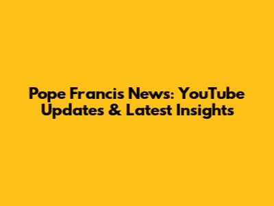 Pope Francis News: YouTube Updates & Latest Insights