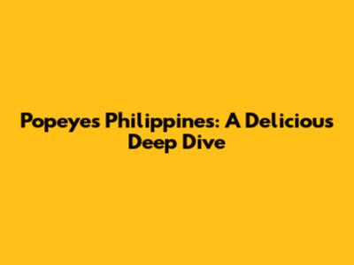 Popeyes Philippines: A Delicious Deep Dive