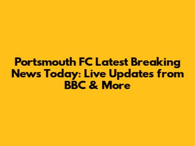 Portsmouth FC Latest Breaking News Today: Live Updates from BBC & More