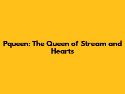 Pqueen: The Queen of Stream and Hearts