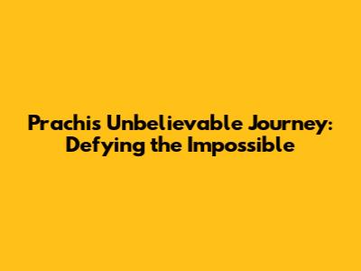 Prachi's Unbelievable Journey: Defying the Impossible