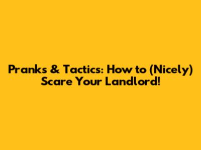 Pranks & Tactics: How to (Nicely) Scare Your Landlord!
