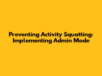 Preventing Activity Squatting: Implementing Admin Mode