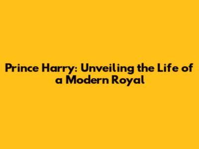 Prince Harry: Unveiling the Life of a Modern Royal