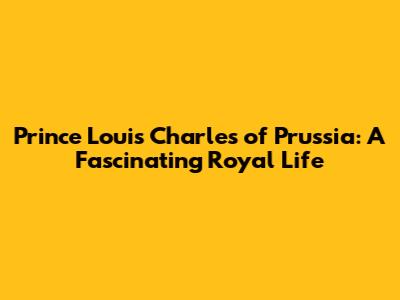 Prince Louis Charles of Prussia: A Fascinating Royal Life