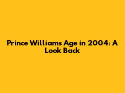 Prince William's Age in 2004: A Look Back