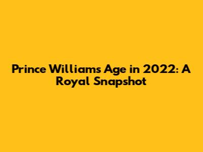 Prince William's Age in 2022: A Royal Snapshot