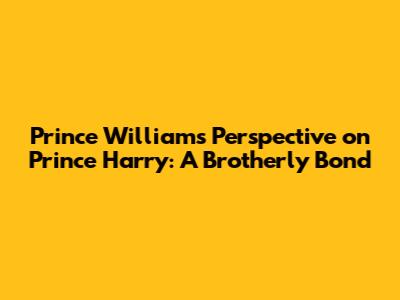 Prince William's Perspective on Prince Harry: A Brotherly Bond