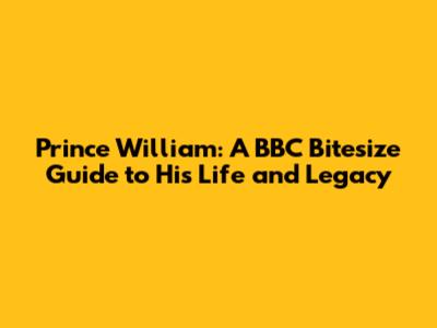 Prince William: A BBC Bitesize Guide to His Life and Legacy