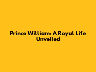 Prince William: A Royal Life Unveiled