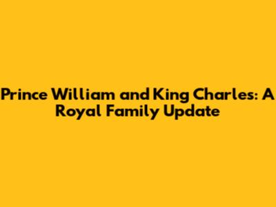 Prince William and King Charles: A Royal Family Update