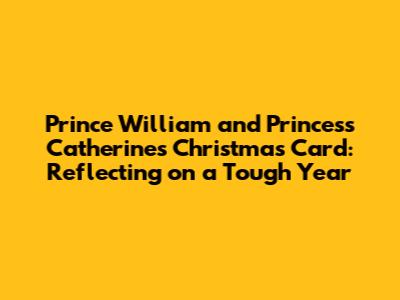 Prince William and Princess Catherine's Christmas Card: Reflecting on a Tough Year