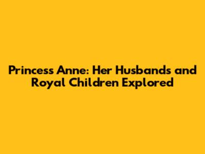 Princess Anne: Her Husbands and Royal Children Explored