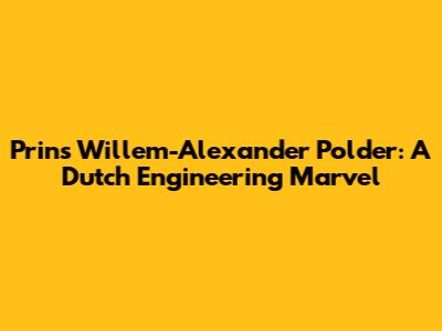 Prins Willem-Alexander Polder: A Dutch Engineering Marvel