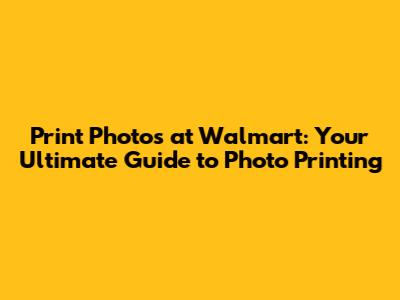 Print Photos at Walmart: Your Ultimate Guide to Photo Printing