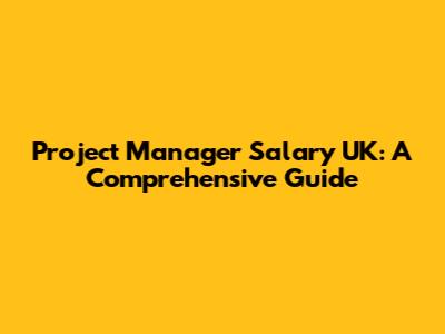 Project Manager Salary UK: A Comprehensive Guide