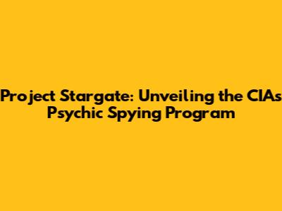 Project Stargate: Unveiling the CIA's Psychic Spying Program
