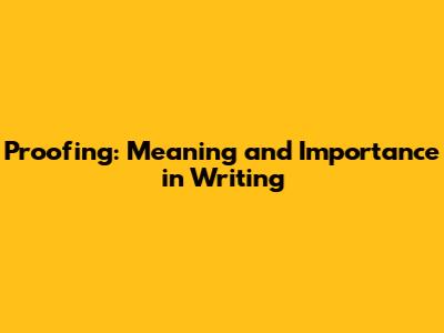 Proofing: Meaning and Importance in Writing