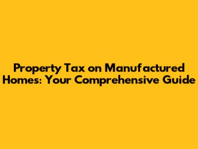 Property Tax on Manufactured Homes: Your Comprehensive Guide