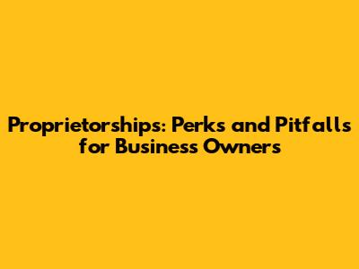 Proprietorships: Perks and Pitfalls for Business Owners