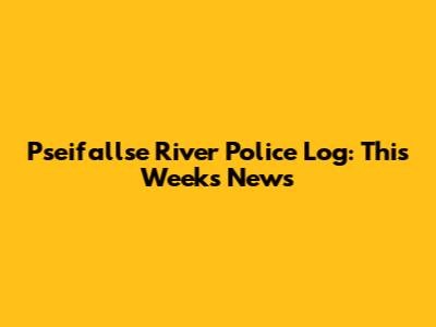 Pseifallse River Police Log: This Week's News
