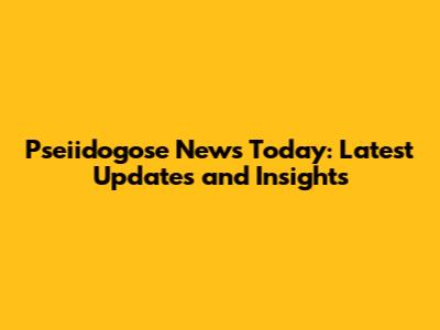 Pseiidogose News Today: Latest Updates and Insights