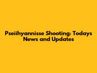 Pseiihyannisse Shooting: Today's News and Updates