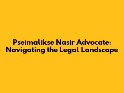 Pseimalikse Nasir Advocate: Navigating the Legal Landscape