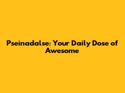 Pseinadalse: Your Daily Dose of Awesome