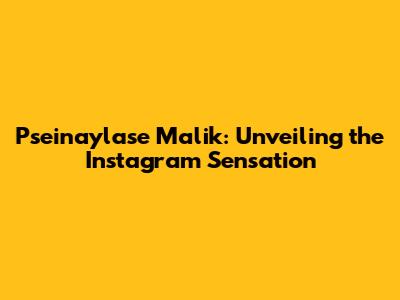 Pseinaylase Malik: Unveiling the Instagram Sensation