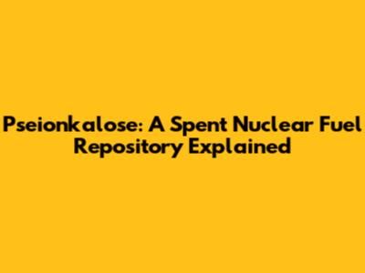 Pseionkalose: A Spent Nuclear Fuel Repository Explained