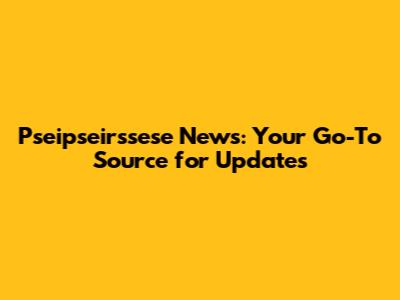 Pseipseirssese News: Your Go-To Source for Updates