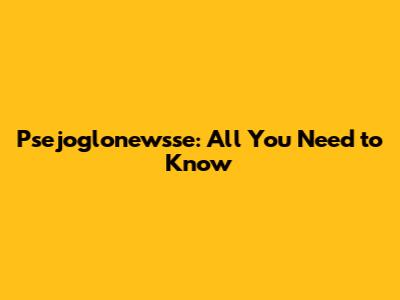 Psejoglonewsse: All You Need to Know