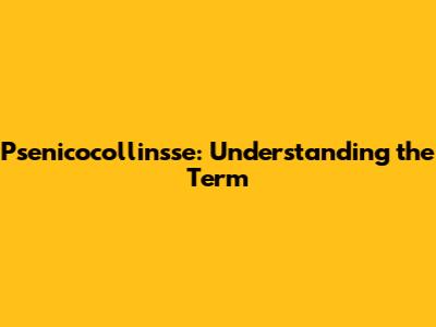 Psenicocollinsse: Understanding the Term