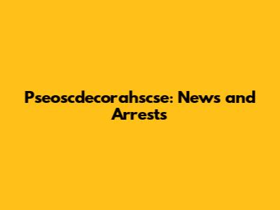Pseoscdecorahscse: News and Arrests
