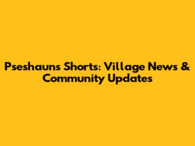 Pseshaun's Shorts: Village News & Community Updates