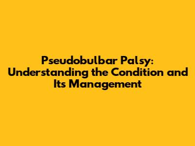 Pseudobulbar Palsy: Understanding the Condition and Its Management
