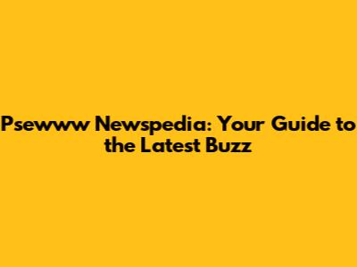 Psewww Newspedia: Your Guide to the Latest Buzz