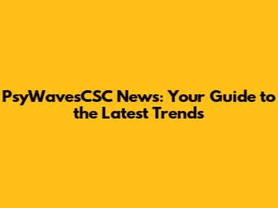PsyWavesCSC News: Your Guide to the Latest Trends