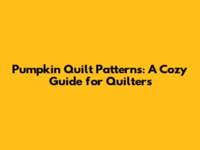 Pumpkin Quilt Patterns: A Cozy Guide for Quilters