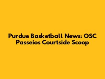 Purdue Basketball News: OSC Passeios' Courtside Scoop