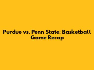 Purdue vs. Penn State: Basketball Game Recap