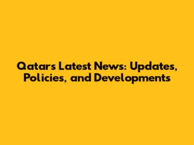 Qatar's Latest News: Updates, Policies, and Developments