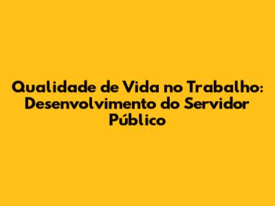 Qualidade de Vida no Trabalho: Desenvolvimento do Servidor Público