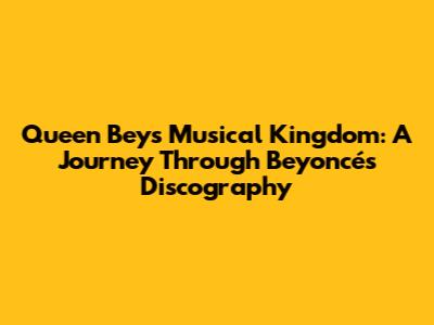 Queen Bey's Musical Kingdom: A Journey Through Beyoncé's Discography