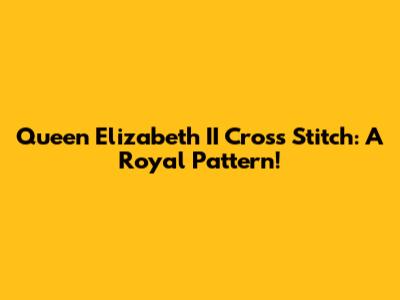 Queen Elizabeth II Cross Stitch: A Royal Pattern!
