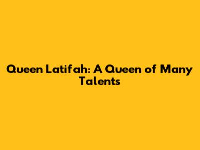 Queen Latifah: A Queen of Many Talents